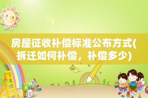 房屋征收補償標準公布方式(拆遷如何補償，補償多少)