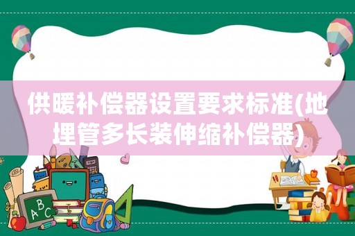 供暖補償器設置要求標準(地埋管多長裝伸縮補償器)