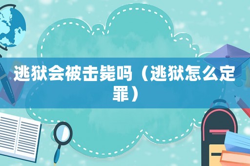 逃獄會(huì)被擊斃嗎（逃獄怎么定罪）