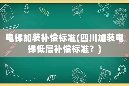電梯加裝補償標準(四川加裝電梯低層補償標準？)