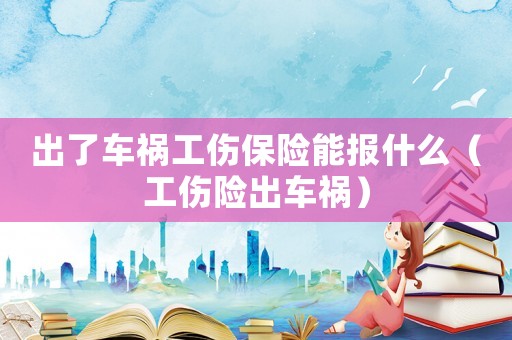 出了車禍工傷保險能報什么（工傷險出車禍）