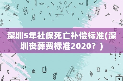 深圳5年社保死亡補償標準(深圳喪葬費標準2020？)