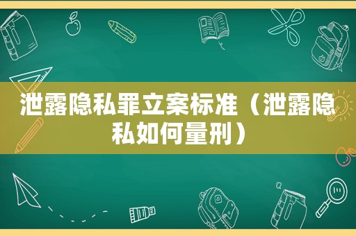 泄露隱私罪立案標準（泄露隱私如何量刑）