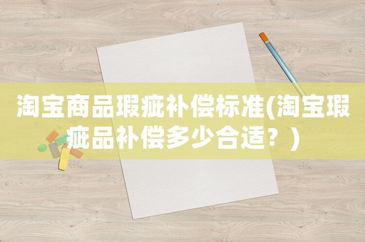 淘寶商品瑕疵補償標準(淘寶瑕疵品補償多少合適？)