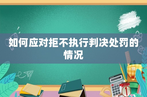 如何應(yīng)對(duì)拒不執(zhí)行判決處罰的情況