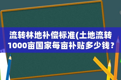 流轉(zhuǎn)林地補償標(biāo)準(zhǔn)(土地流轉(zhuǎn)1000畝國家每畝補貼多少錢？)