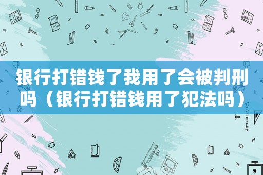 銀行打錯錢了我用了會被判刑嗎（銀行打錯錢用了犯法嗎）