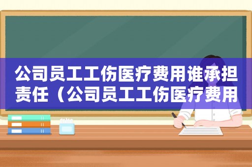 公司員工工傷醫療費用誰承擔責任（公司員工工傷醫療費用誰承擔）