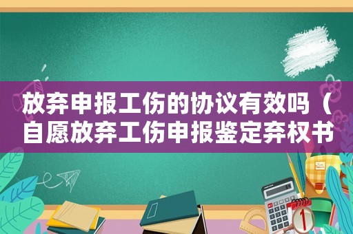 放棄申報工傷的協議有效嗎（自愿放棄工傷申報鑒定棄權書）