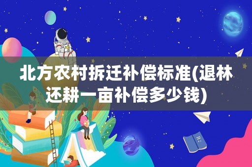 北方農村拆遷補償標準(退林還耕一畝補償多少錢)