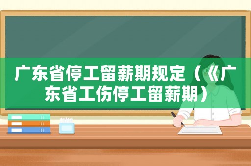 廣東省停工留薪期規定（《廣東省工傷停工留薪期）