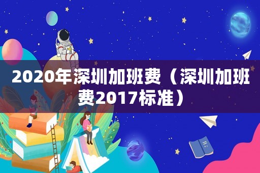2020年深圳加班費（深圳加班費2017標準）