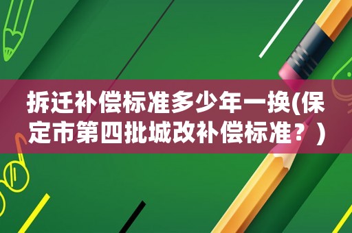拆遷補償標準多少年一換(保定市第四批城改補償標準？)
