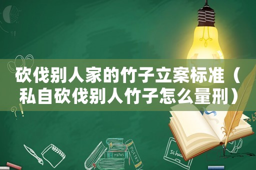 砍伐別人家的竹子立案標準（私自砍伐別人竹子怎么量刑）