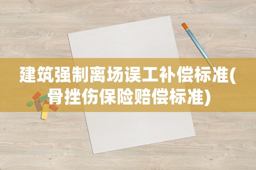 建筑強(qiáng)制離場(chǎng)誤工補(bǔ)償標(biāo)準(zhǔn)(骨挫傷保險(xiǎn)賠償標(biāo)準(zhǔn))