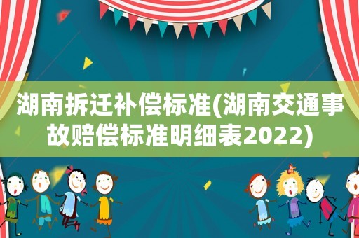 湖南拆遷補償標準(湖南交通事故賠償標準明細表2022)