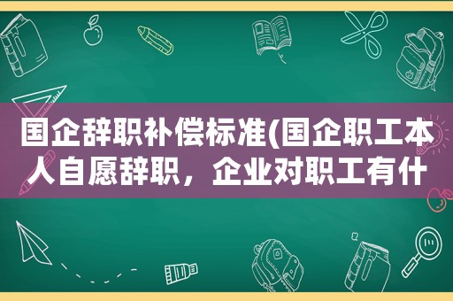 國企辭職補償標準(國企職工本人自愿辭職，企業對職工有什么補償規定？)