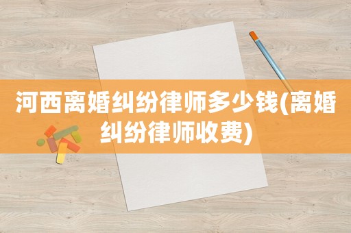 河西離婚糾紛律師多少錢(離婚糾紛律師收費)
