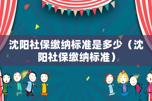 沈陽社保繳納標準是多少（沈陽社保繳納標準）