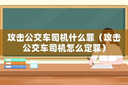 攻擊公交車司機什么罪（攻擊公交車司機怎么定罪）