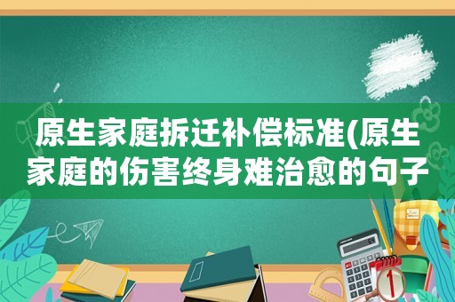 原生家庭拆遷補償標準(原生家庭的傷害終身難治愈的句子？)