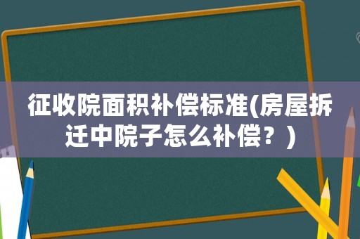征收院面積補(bǔ)償標(biāo)準(zhǔn)(房屋拆遷中院子怎么補(bǔ)償？)
