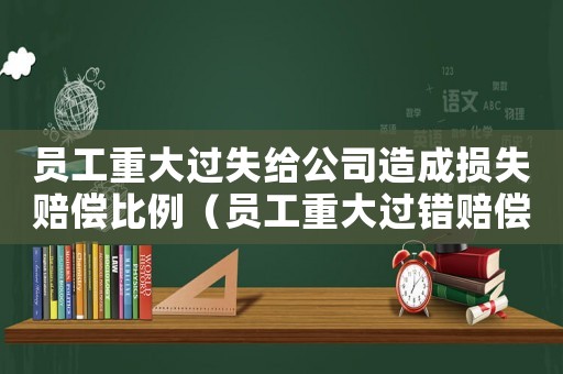 員工重大過失給公司造成損失賠償比例（員工重大過錯賠償單位的標準）