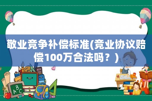 敬業競爭補償標準(競業協議賠償100萬合法嗎？)