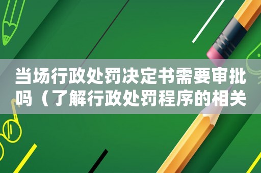 當場行政處罰決定書需要審批嗎（了解行政處罰程序的相關規定）