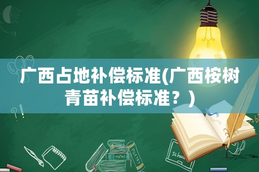廣西占地補償標準(廣西桉樹青苗補償標準？)