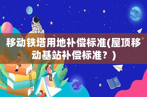 移動鐵塔用地補償標準(屋頂移動基站補償標準？)
