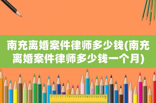 南充離婚案件律師多少錢(南充離婚案件律師多少錢一個月)