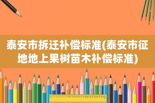 泰安市拆遷補償標準(泰安市征地地上果樹苗木補償標準)