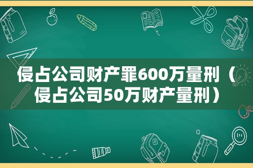 侵占公司財產(chǎn)罪600萬量刑（侵占公司50萬財產(chǎn)量刑）