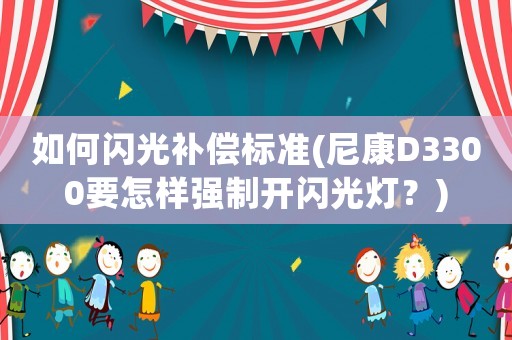如何閃光補償標準(尼康D3300要怎樣強制開閃光燈？)