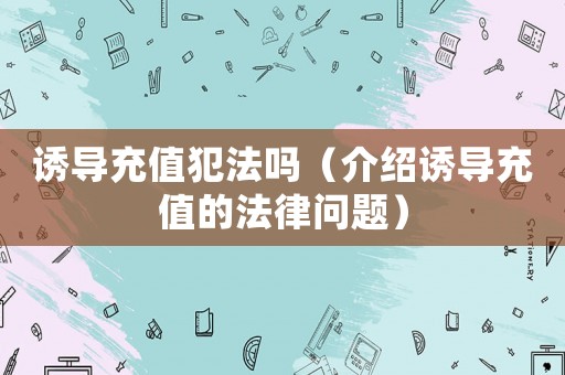 誘導充值犯法嗎（介紹誘導充值的法律問題）