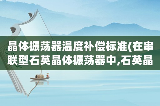 晶體振蕩器溫度補(bǔ)償標(biāo)準(zhǔn)(在串聯(lián)型石英晶體振蕩器中,石英晶體的作用相當(dāng)于一個(gè)純電阻？)