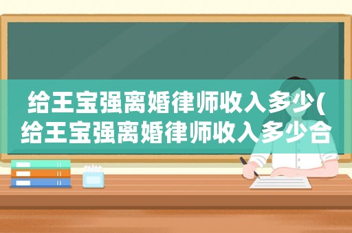 給王寶強(qiáng)離婚律師收入多少(給王寶強(qiáng)離婚律師收入多少合適)