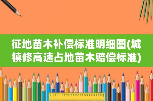 征地苗木補償標準明細圖(城鎮(zhèn)修高速占地苗木賠償標準)