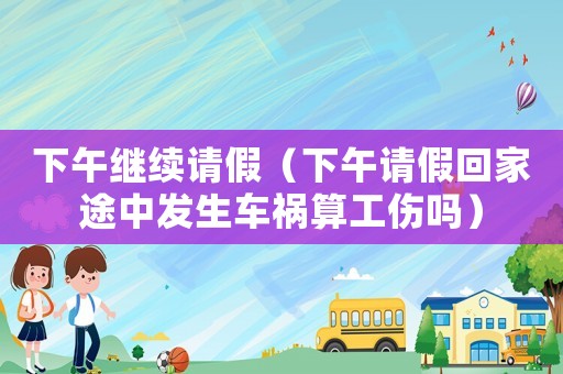 下午繼續(xù)請假（下午請假回家途中發(fā)生車禍算工傷嗎）