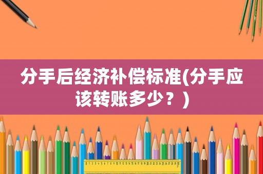 分手后經濟補償標準(分手應該轉賬多少？)