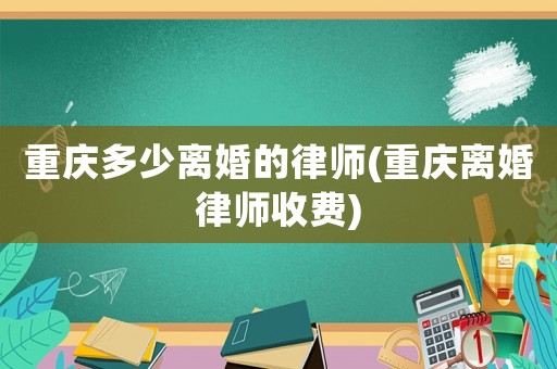 重慶多少離婚的律師(重慶離婚律師收費)