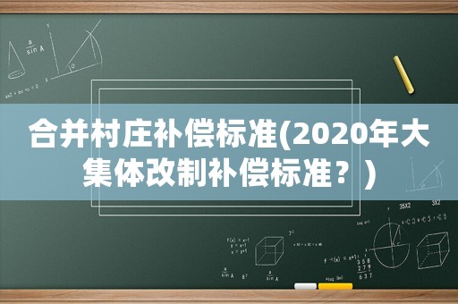 合并村莊補償標準(2020年大集體改制補償標準？)