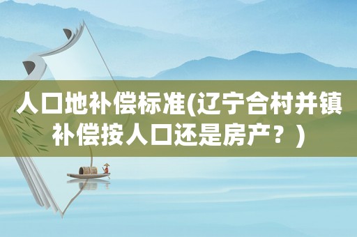 人口地補償標準(遼寧合村并鎮(zhèn)補償按人口還是房產(chǎn)？)