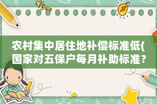 農村集中居住地補償標準低(國家對五保戶每月補助標準？)
