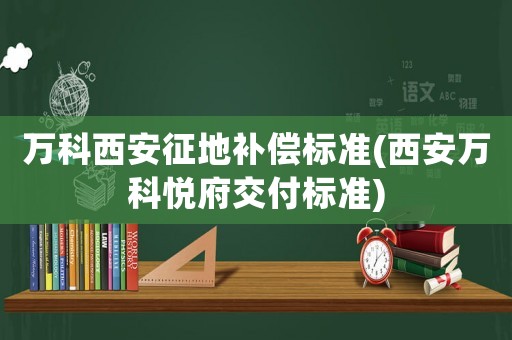 萬科西安征地補償標準(西安萬科悅府交付標準)