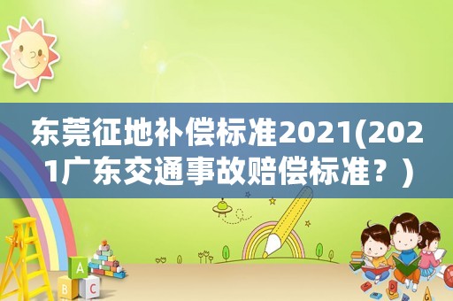 東莞征地補(bǔ)償標(biāo)準(zhǔn)2021(2021廣東交通事故賠償標(biāo)準(zhǔn)？)