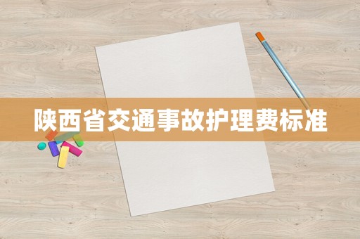 陜西省交通事故護(hù)理費(fèi)標(biāo)準(zhǔn)