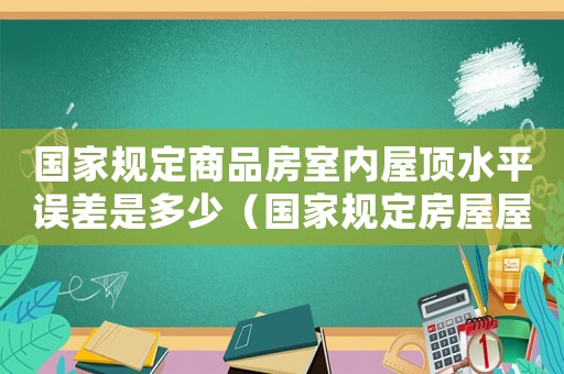 國家規定商品房室內屋頂水平誤差是多少（國家規定房屋屋頂水平誤差標準）