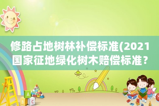 修路占地樹(shù)林補(bǔ)償標(biāo)準(zhǔn)(2021國(guó)家征地綠化樹(shù)木賠償標(biāo)準(zhǔn)？)